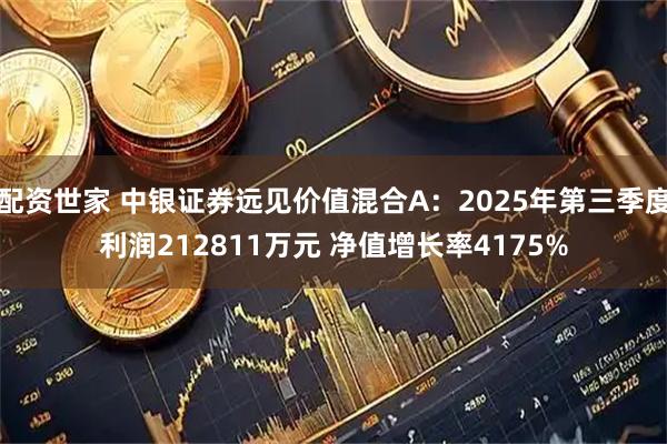 配资世家 中银证券远见价值混合A:2025年第三季度利润212811万元 净值增长率4175%