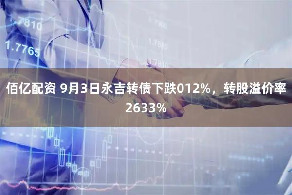 佰亿配资 9月3日永吉转债下跌012%,转股溢价率2633%