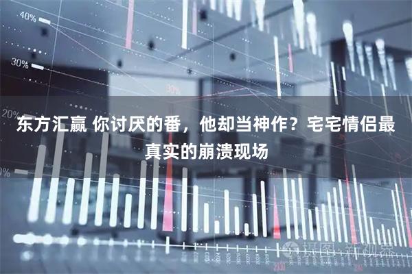 东方汇赢 你讨厌的番，他却当神作？宅宅情侣最真实的崩溃现场