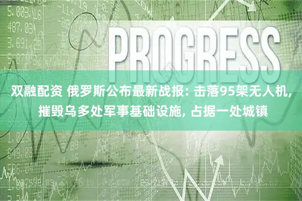 双融配资 俄罗斯公布最新战报: 击落95架无人机, 摧毁乌多处军事基础设施, 占据一处城镇