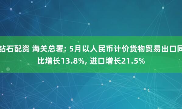 钻石配资 海关总署: 5月以人民币计价货物贸易出口同比增长13.8%, 进口增长21.5%