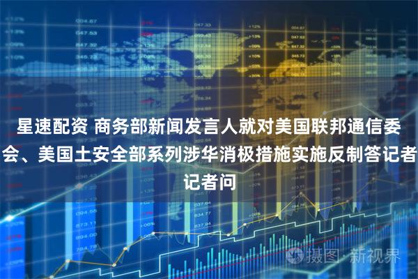 星速配资 商务部新闻发言人就对美国联邦通信委员会、美国土安全部系列涉华消极措施实施反制答记者问