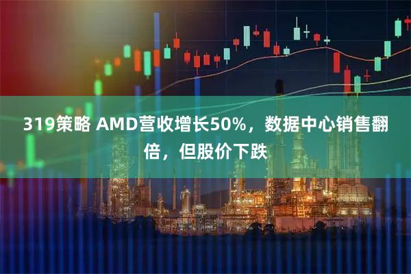 319策略 AMD营收增长50%，数据中心销售翻倍，但股价下跌